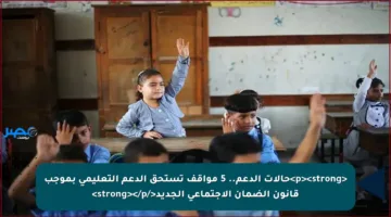 <p><strong>حالات الدعم.. 5 مواقف تستحق الدعم التعليمي بموجب قانون الضمان الاجتماعي الجديد</strong></p>
